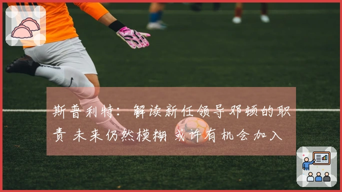 斯普利特：解读新任领导邓顿的职责 未来仍然模糊 或许有机会加入公牛队