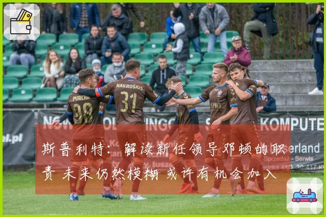 斯普利特：解读新任领导邓顿的职责 未来仍然模糊 或许有机会加入公牛队
