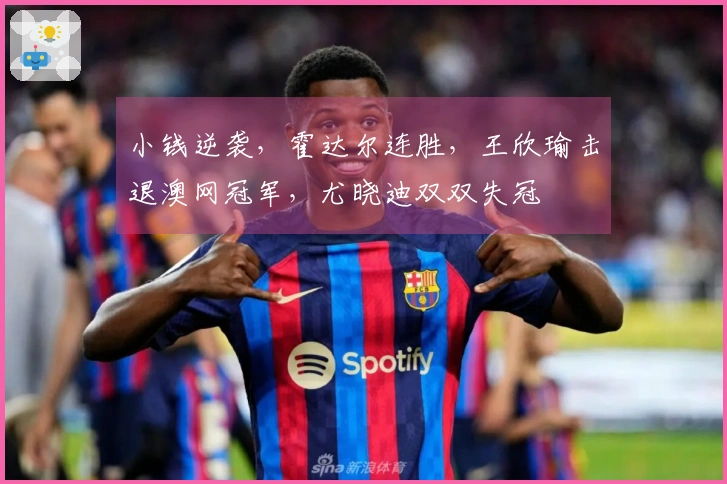 小钱逆袭，霍达尔连胜，王欣瑜击退澳网冠军，尤晓迪双双失冠