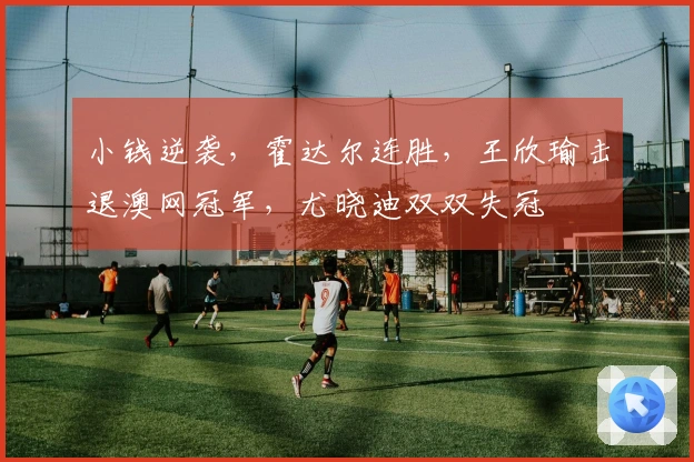 小钱逆袭，霍达尔连胜，王欣瑜击退澳网冠军，尤晓迪双双失冠